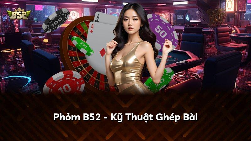 Phỏm B52 - Kỹ Thuật Ghép Bài